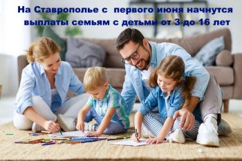 На Ставрополье с  первого июня начнутся выплаты семьям с детьми от 3 до 16 лет